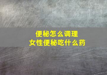 便秘怎么调理 女性便秘吃什么药